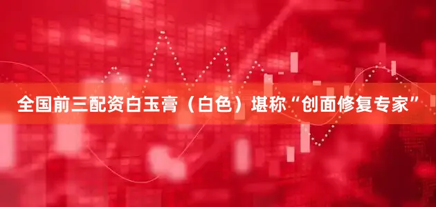 全国前三配资白玉膏（白色）堪称“创面修复专家”
