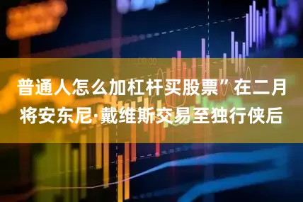 普通人怎么加杠杆买股票”在二月将安东尼·戴维斯交易至独行侠后