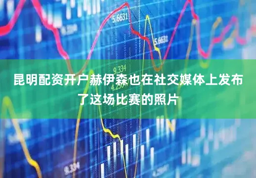 昆明配资开户赫伊森也在社交媒体上发布了这场比赛的照片
