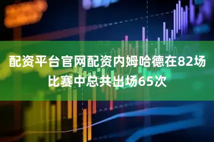 配资平台官网配资内姆哈德在82场比赛中总共出场65次