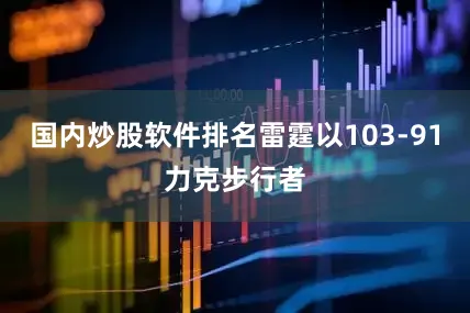 国内炒股软件排名雷霆以103-91力克步行者