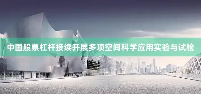 中国股票杠杆接续开展多项空间科学应用实验与试验
