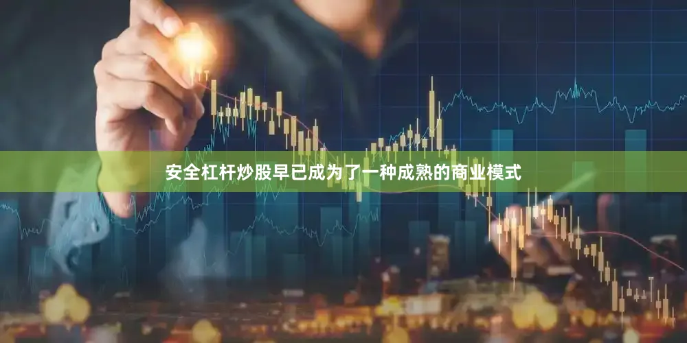 安全杠杆炒股早已成为了一种成熟的商业模式
