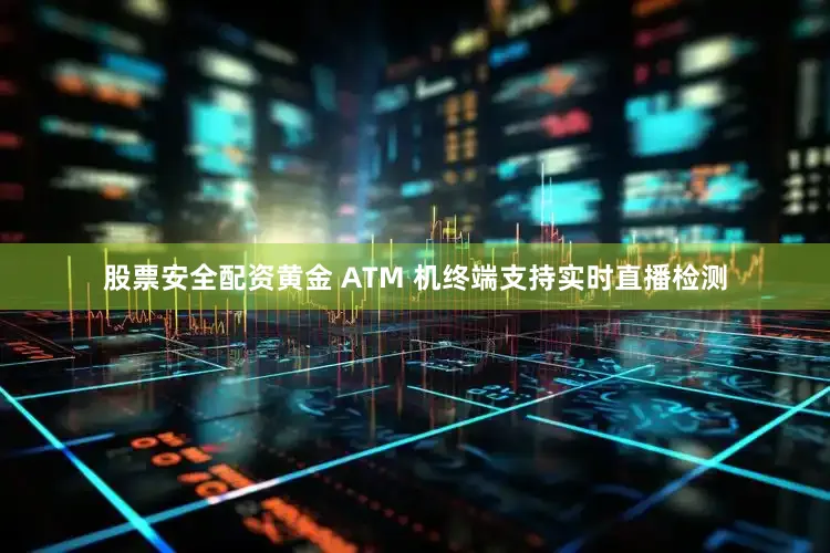 股票安全配资黄金 ATM 机终端支持实时直播检测