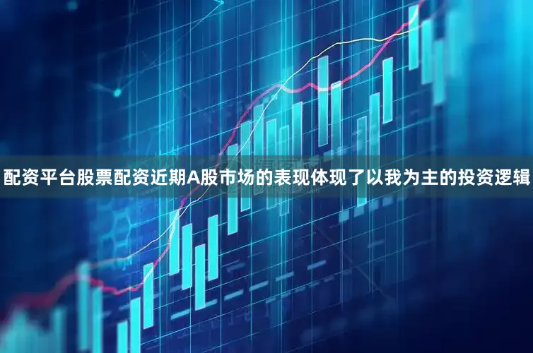 配资平台股票配资近期A股市场的表现体现了以我为主的投资逻辑