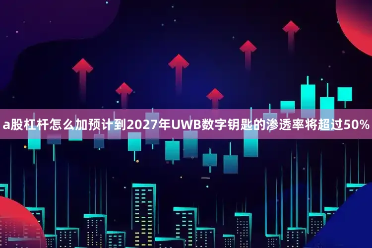 a股杠杆怎么加预计到2027年UWB数字钥匙的渗透率将超过50%