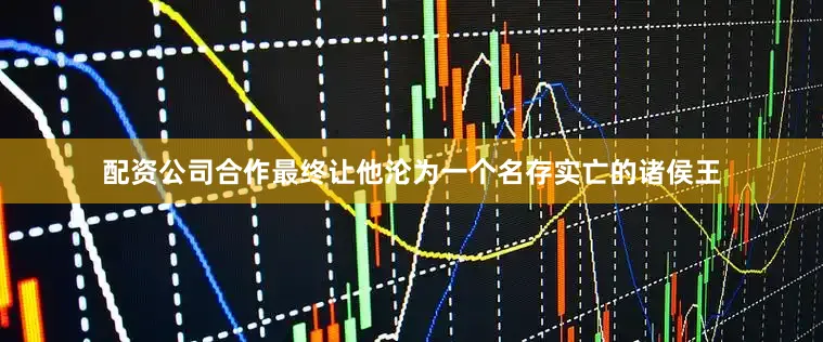 配资公司合作最终让他沦为一个名存实亡的诸侯王