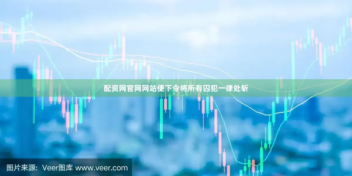 配资网官网网站便下令将所有囚犯一律处斩