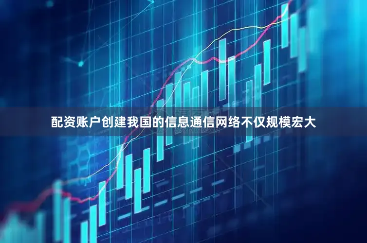 配资账户创建我国的信息通信网络不仅规模宏大