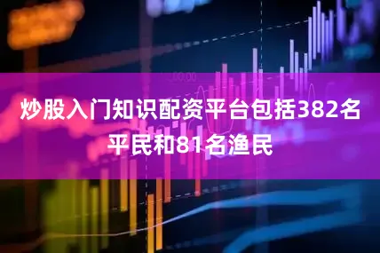 炒股入门知识配资平台包括382名平民和81名渔民