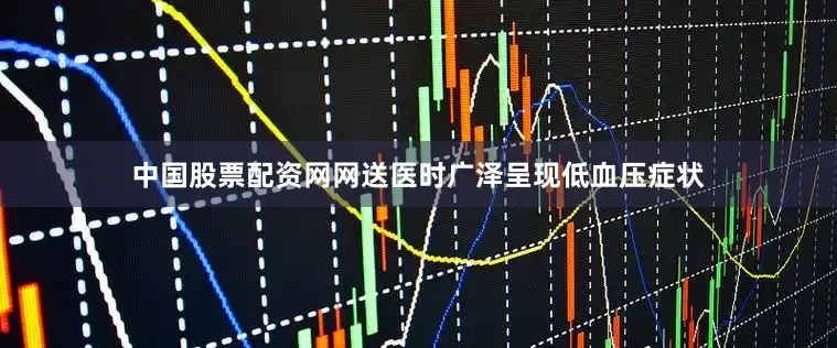 中国股票配资网网送医时广泽呈现低血压症状