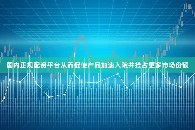 国内正规配资平台从而促使产品加速入院并抢占更多市场份额