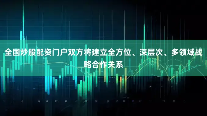 全国炒股配资门户双方将建立全方位、深层次、多领域战略合作关系