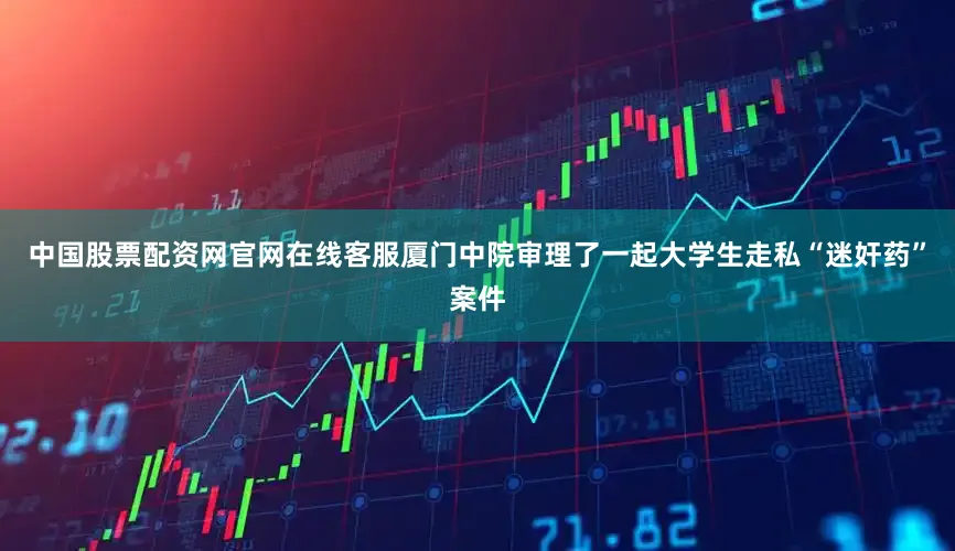 中国股票配资网官网在线客服厦门中院审理了一起大学生走私“迷奸药”案件