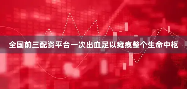全国前三配资平台一次出血足以瘫痪整个生命中枢