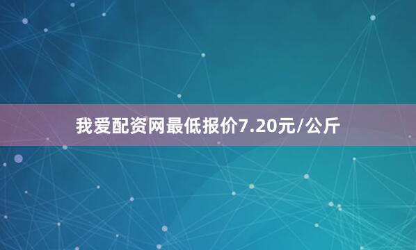 我爱配资网最低报价7.20元/公斤