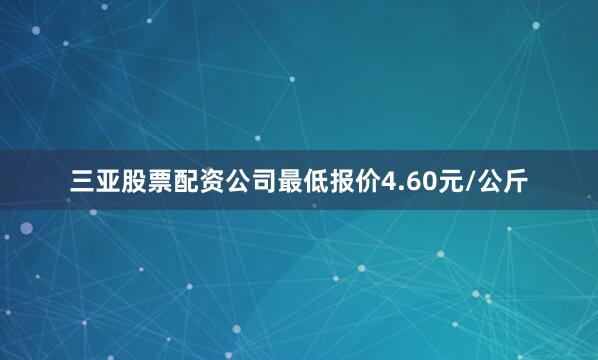 三亚股票配资公司最低报价4.60元/公斤