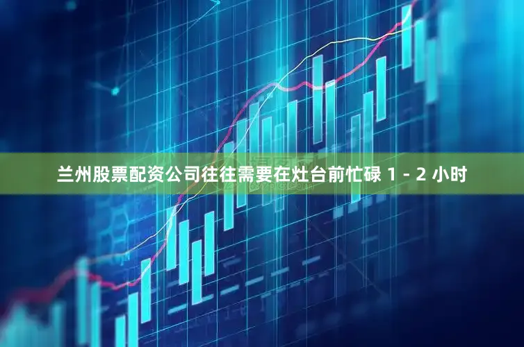 兰州股票配资公司往往需要在灶台前忙碌 1 - 2 小时