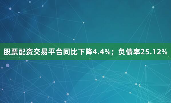 股票配资交易平台同比下降4.4%；负债率25.12%