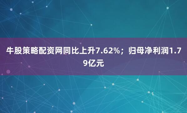 牛股策略配资网同比上升7.62%；归母净利润1.79亿元