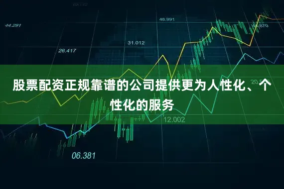 股票配资正规靠谱的公司提供更为人性化、个性化的服务