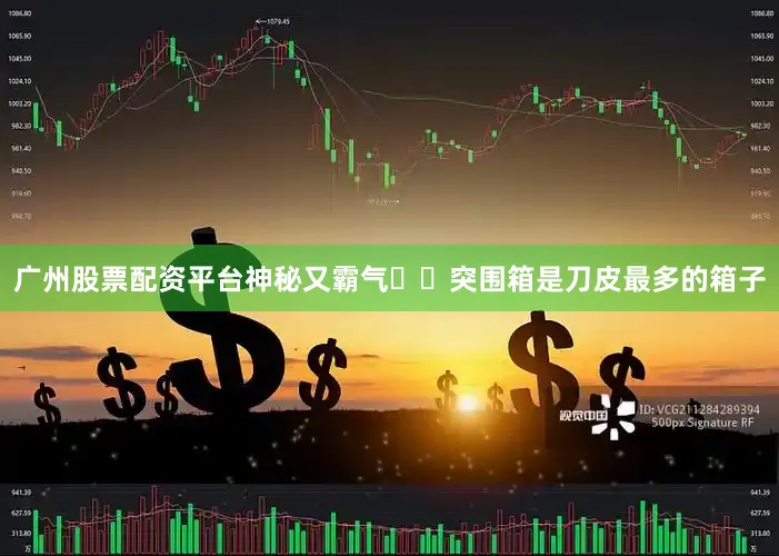 广州股票配资平台神秘又霸气♠️突围箱是刀皮最多的箱子