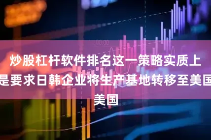 炒股杠杆软件排名这一策略实质上是要求日韩企业将生产基地转移至美国