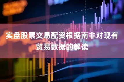 实盘股票交易配资根据南非对现有贸易数据的解读
