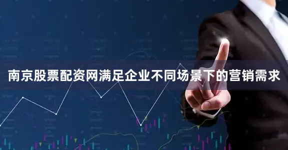 南京股票配资网满足企业不同场景下的营销需求