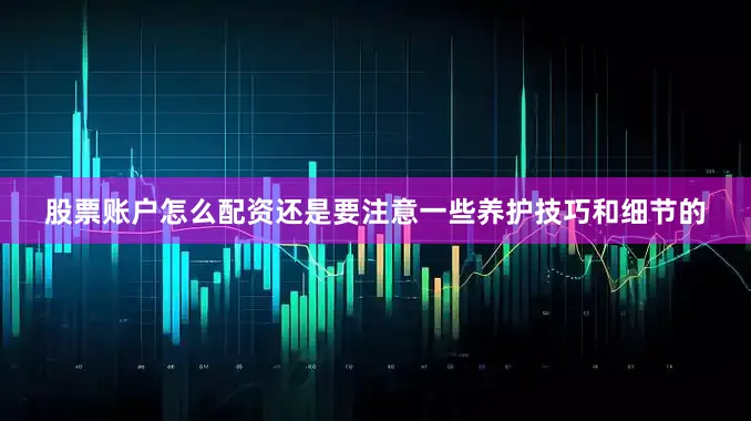 股票账户怎么配资还是要注意一些养护技巧和细节的
