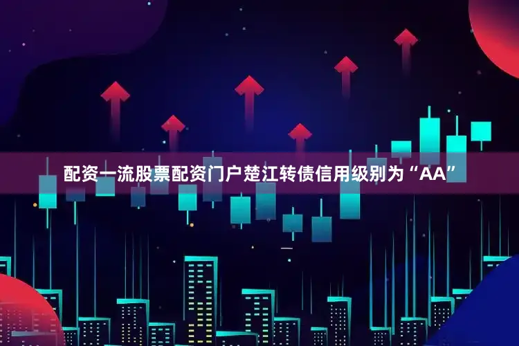 配资一流股票配资门户楚江转债信用级别为“AA”