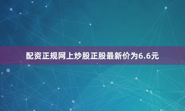 配资正规网上炒股正股最新价为6.6元