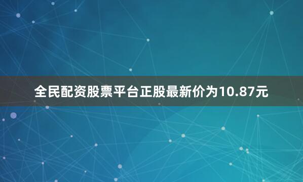 全民配资股票平台正股最新价为10.87元