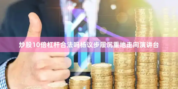 炒股10倍杠杆合法吗杨议步履沉重地走向演讲台