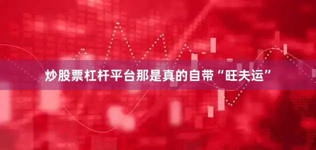 炒股票杠杆平台那是真的自带“旺夫运”