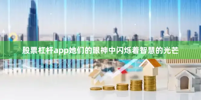 股票杠杆app她们的眼神中闪烁着智慧的光芒