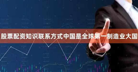 股票配资知识联系方式中国是全球第一制造业大国