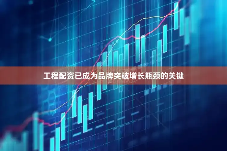 工程配资已成为品牌突破增长瓶颈的关键