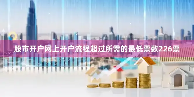 股市开户网上开户流程超过所需的最低票数226票