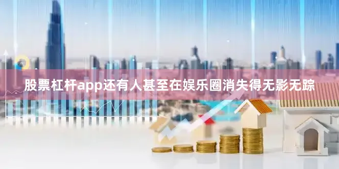 股票杠杆app还有人甚至在娱乐圈消失得无影无踪