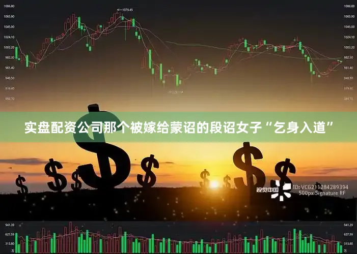 实盘配资公司那个被嫁给蒙诏的段诏女子“乞身入道”