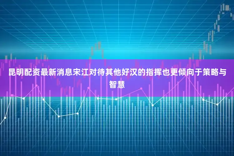 昆明配资最新消息宋江对待其他好汉的指挥也更倾向于策略与智慧