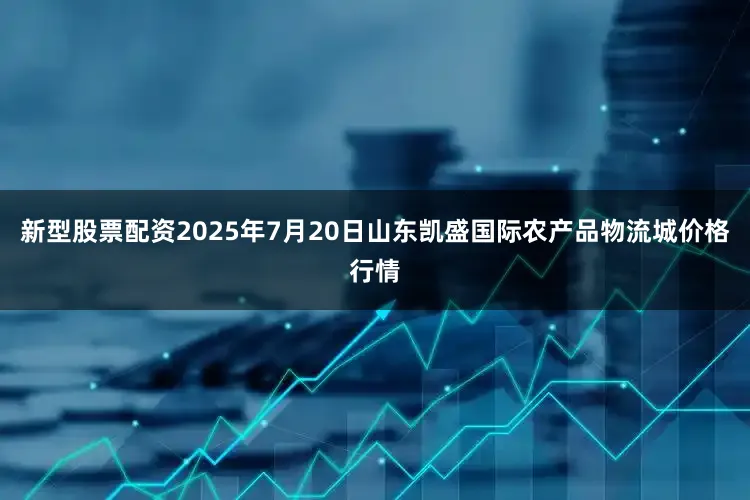 新型股票配资2025年7月20日山东凯盛国际农产品物流城价格行情