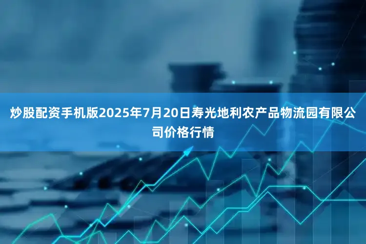 炒股配资手机版2025年7月20日寿光地利农产品物流园有限公司价格行情
