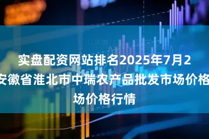 实盘配资网站排名2025年7月20日安徽省淮北市中瑞农产品批发市场价格行情