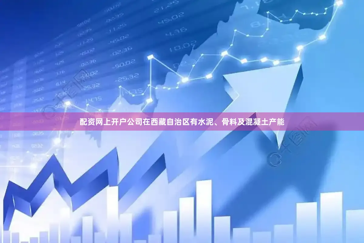 配资网上开户公司在西藏自治区有水泥、骨料及混凝土产能