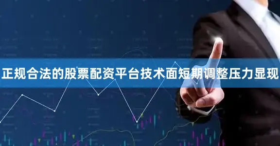 正规合法的股票配资平台技术面短期调整压力显现