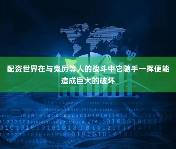 配资世界在与鬼厉等人的战斗中它随手一挥便能造成巨大的破坏