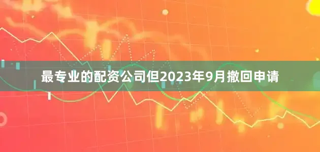 最专业的配资公司但2023年9月撤回申请