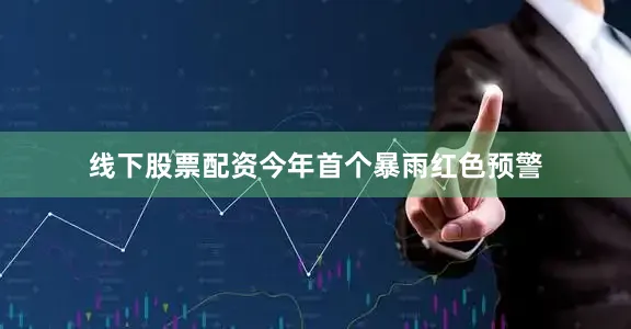 线下股票配资今年首个暴雨红色预警